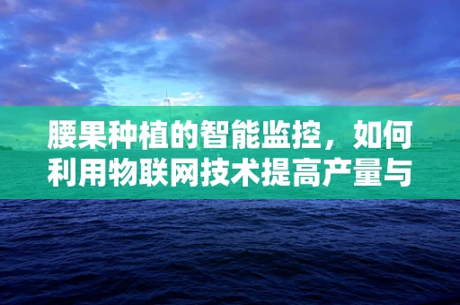 腰果种植的智能监控，如何利用物联网技术提高产量与质量？