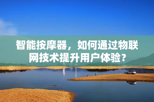 智能按摩器，如何通过物联网技术提升用户体验？