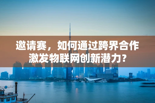 邀请赛，如何通过跨界合作激发物联网创新潜力？