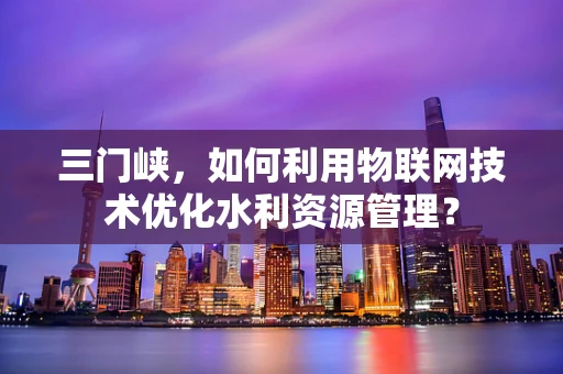 三门峡，如何利用物联网技术优化水利资源管理？