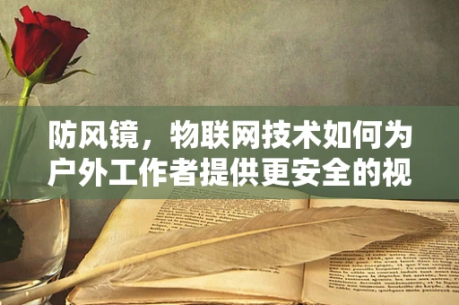 防风镜，物联网技术如何为户外工作者提供更安全的视野？
