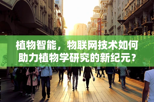 植物智能，物联网技术如何助力植物学研究的新纪元？