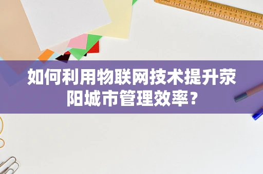 如何利用物联网技术提升荥阳城市管理效率？