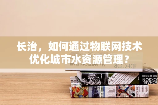 长治，如何通过物联网技术优化城市水资源管理？