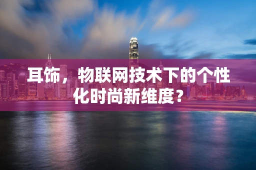 耳饰，物联网技术下的个性化时尚新维度？