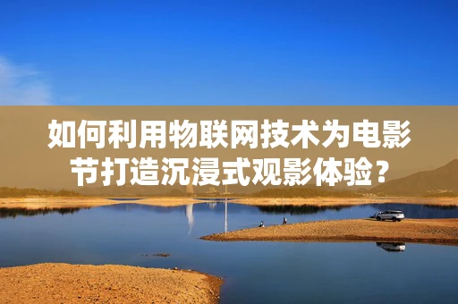 如何利用物联网技术为电影节打造沉浸式观影体验？
