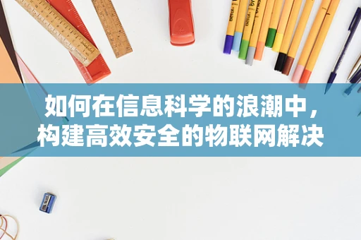 如何在信息科学的浪潮中，构建高效安全的物联网解决方案？