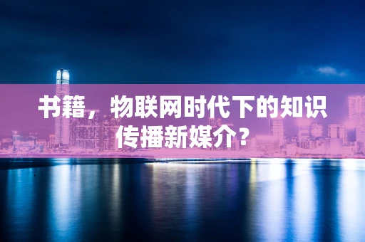 书籍，物联网时代下的知识传播新媒介？