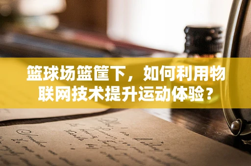 篮球场篮筐下，如何利用物联网技术提升运动体验？