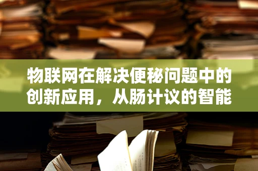 物联网在解决便秘问题中的创新应用，从肠计议的智能健康新篇章