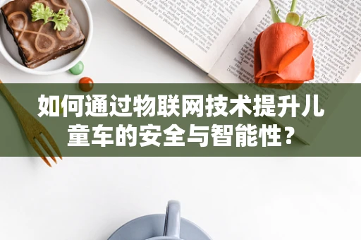 如何通过物联网技术提升儿童车的安全与智能性？