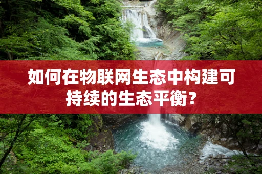 如何在物联网生态中构建可持续的生态平衡？