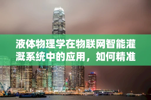 液体物理学在物联网智能灌溉系统中的应用，如何精准测量与控制？