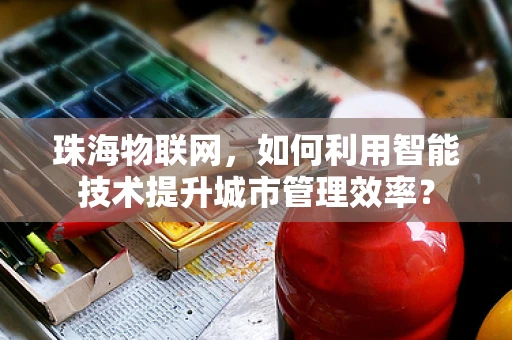 珠海物联网，如何利用智能技术提升城市管理效率？