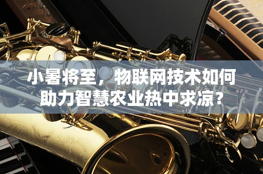 小暑将至，物联网技术如何助力智慧农业热中求凉？