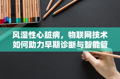风湿性心脏病，物联网技术如何助力早期诊断与智能管理？