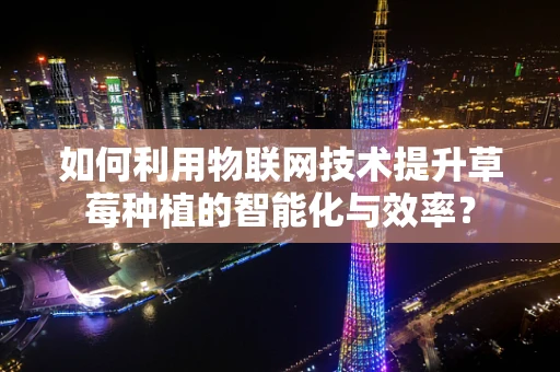 如何利用物联网技术提升草莓种植的智能化与效率？