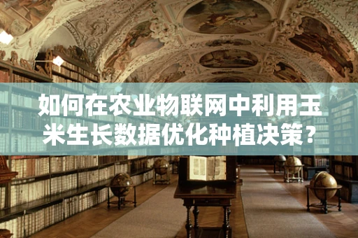 如何在农业物联网中利用玉米生长数据优化种植决策？