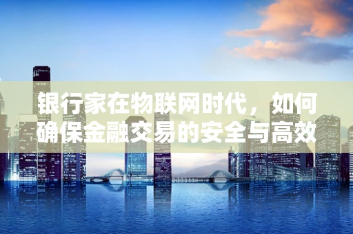 银行家在物联网时代，如何确保金融交易的安全与高效？