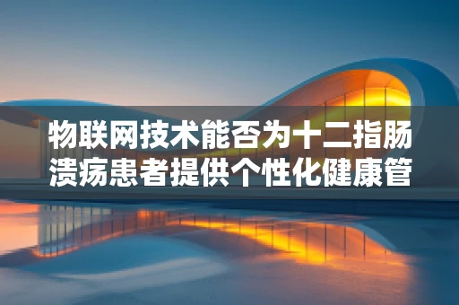 物联网技术能否为十二指肠溃疡患者提供个性化健康管理方案？