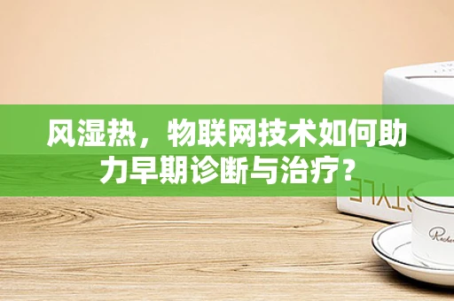 风湿热，物联网技术如何助力早期诊断与治疗？