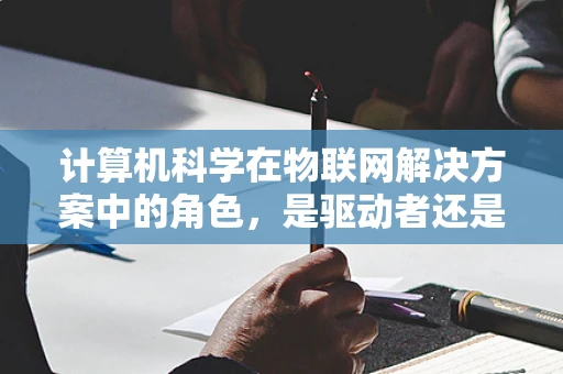 计算机科学在物联网解决方案中的角色，是驱动者还是辅助者？