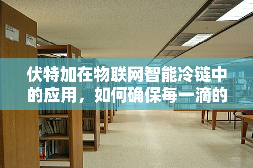 伏特加在物联网智能冷链中的应用，如何确保每一滴的纯净与安全？