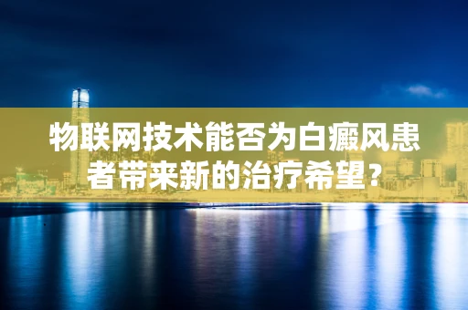 物联网技术能否为白癜风患者带来新的治疗希望？