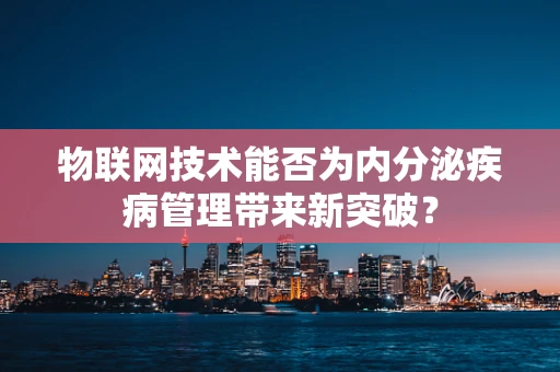 物联网技术能否为内分泌疾病管理带来新突破？