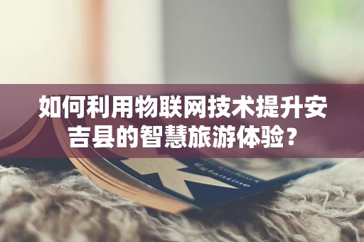 如何利用物联网技术提升安吉县的智慧旅游体验？