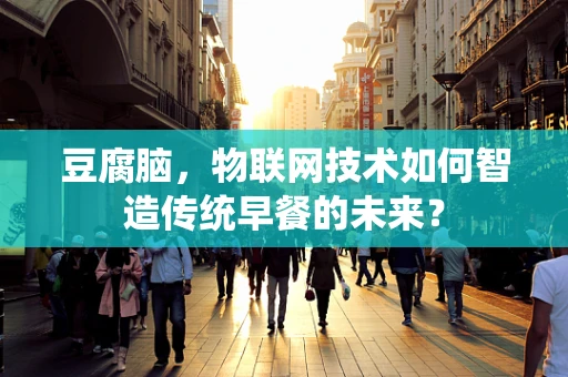 豆腐脑，物联网技术如何智造传统早餐的未来？