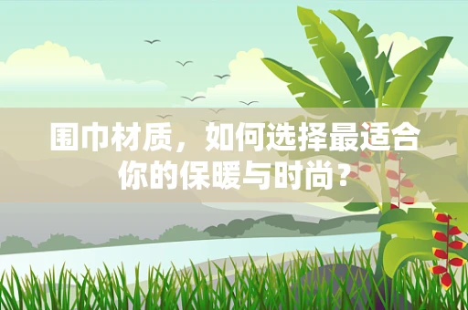 围巾材质，如何选择最适合你的保暖与时尚？