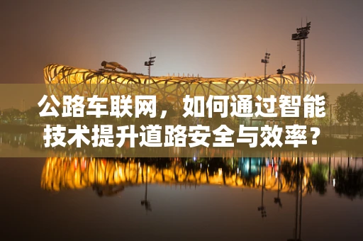 公路车联网，如何通过智能技术提升道路安全与效率？