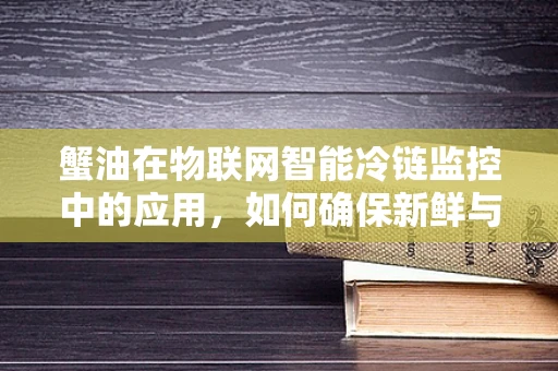 蟹油在物联网智能冷链监控中的应用，如何确保新鲜与安全？