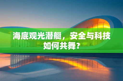 海底观光潜艇，安全与科技如何共舞？