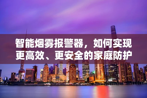 智能烟雾报警器，如何实现更高效、更安全的家庭防护？
