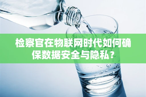 检察官在物联网时代如何确保数据安全与隐私？