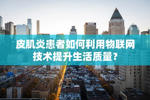 皮肌炎患者如何利用物联网技术提升生活质量？