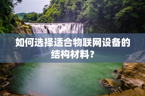 如何选择适合物联网设备的结构材料？