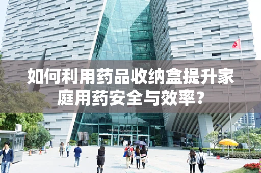 如何利用药品收纳盒提升家庭用药安全与效率？