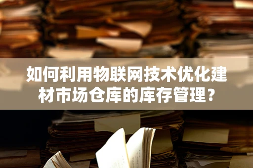 如何利用物联网技术优化建材市场仓库的库存管理？