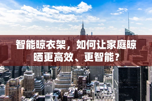 智能晾衣架，如何让家庭晾晒更高效、更智能？