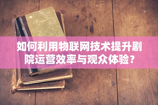 如何利用物联网技术提升剧院运营效率与观众体验？