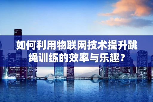 如何利用物联网技术提升跳绳训练的效率与乐趣？