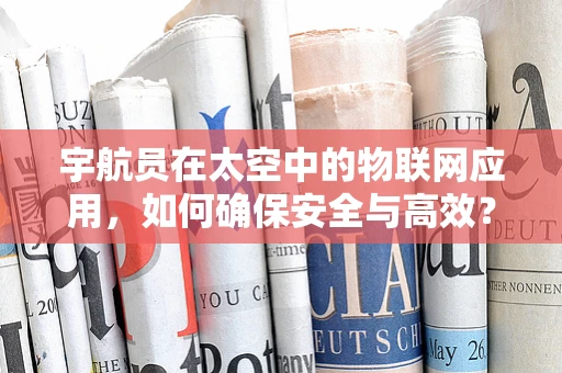 宇航员在太空中的物联网应用，如何确保安全与高效？