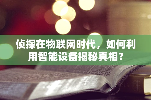 侦探在物联网时代，如何利用智能设备揭秘真相？