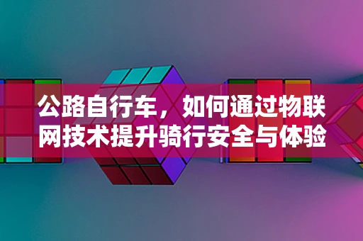 公路自行车，如何通过物联网技术提升骑行安全与体验？