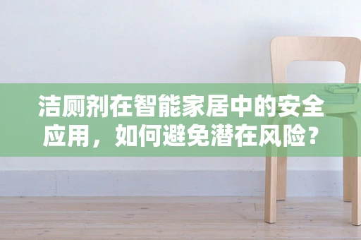 洁厕剂在智能家居中的安全应用，如何避免潜在风险？