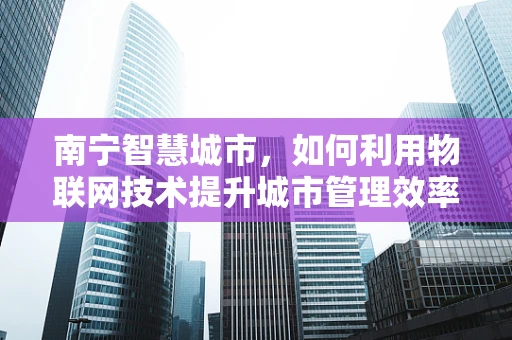 南宁智慧城市，如何利用物联网技术提升城市管理效率？