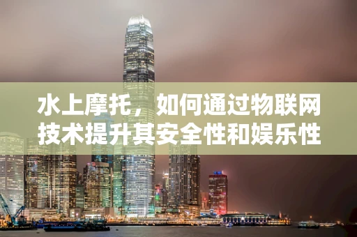 水上摩托，如何通过物联网技术提升其安全性和娱乐性？